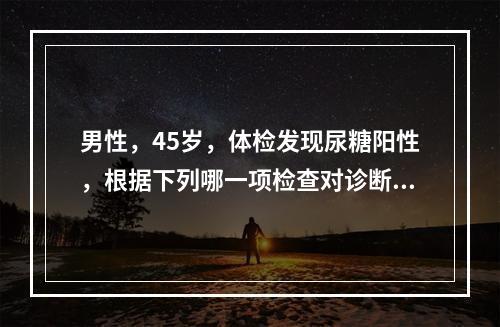 男性，45岁，体检发现尿糖阳性，根据下列哪一项检查对诊断糖尿