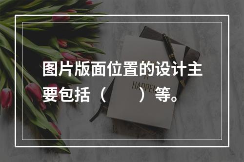 图片版面位置的设计主要包括（　　）等。