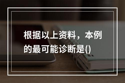 根据以上资料，本例的最可能诊断是()