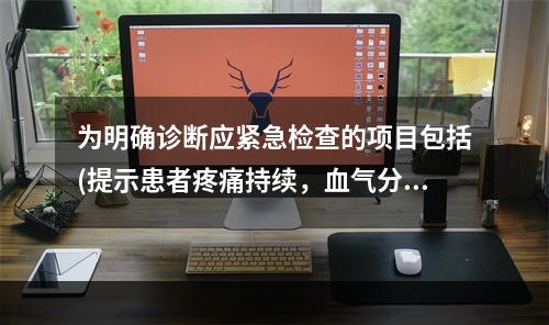 为明确诊断应紧急检查的项目包括(提示患者疼痛持续，血气分析：