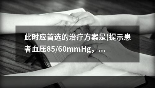 此时应首选的治疗方案是(提示患者血压85/60mmHg，血浆