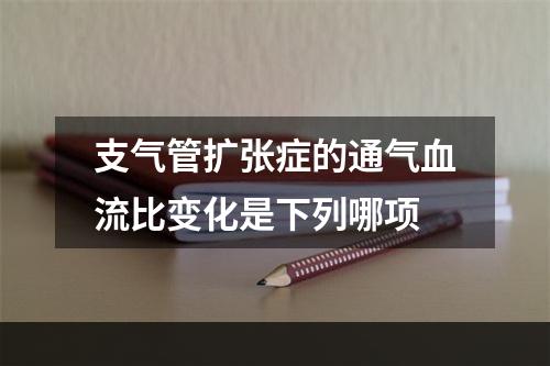 支气管扩张症的通气血流比变化是下列哪项