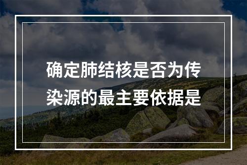 确定肺结核是否为传染源的最主要依据是