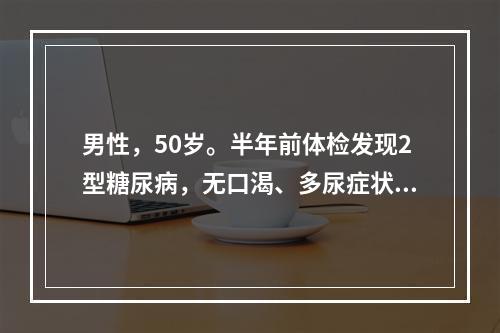 男性，50岁。半年前体检发现2型糖尿病，无口渴、多尿症状，身