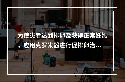 为使患者达到排卵及获得正常妊娠，应用克罗米酚进行促排卵治疗，