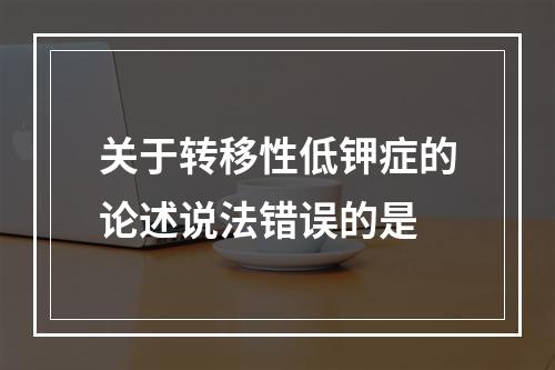 关于转移性低钾症的论述说法错误的是