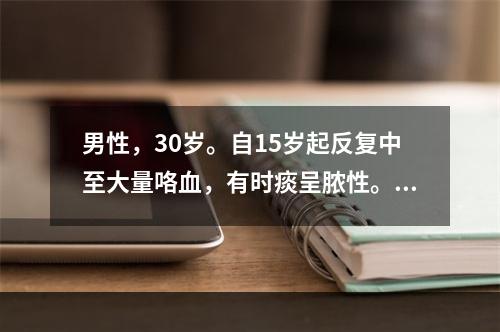 男性，30岁。自15岁起反复中至大量咯血，有时痰呈脓性。近日