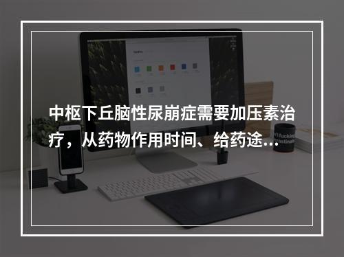 中枢下丘脑性尿崩症需要加压素治疗，从药物作用时间、给药途径和