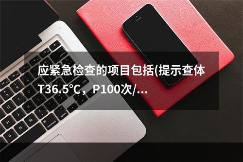 应紧急检查的项目包括(提示查体T36.5℃，P100次/mi