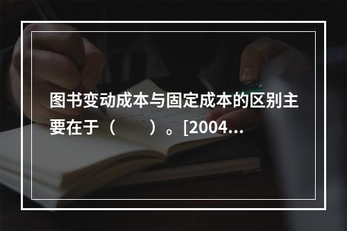 图书变动成本与固定成本的区别主要在于（　　）。[2004年