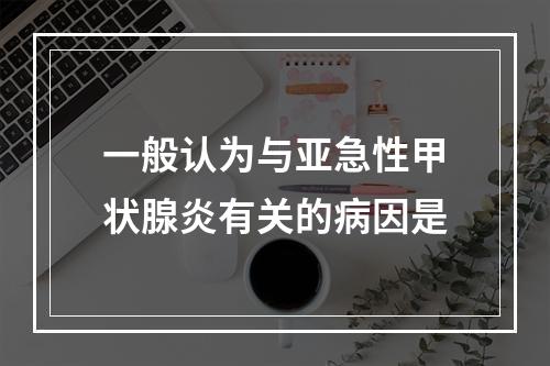 一般认为与亚急性甲状腺炎有关的病因是