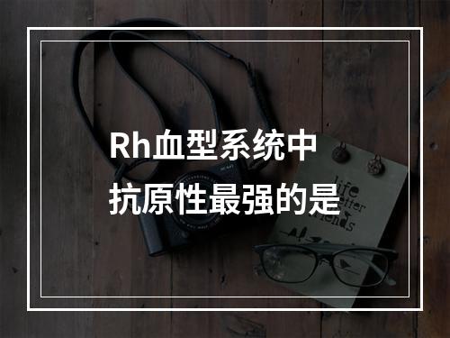 Rh血型系统中抗原性最强的是