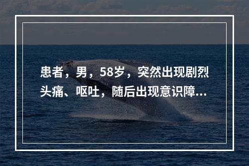 患者，男，58岁，突然出现剧烈头痛、呕吐，随后出现意识障碍，