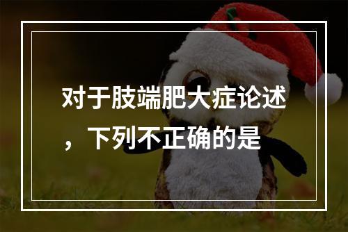 对于肢端肥大症论述，下列不正确的是