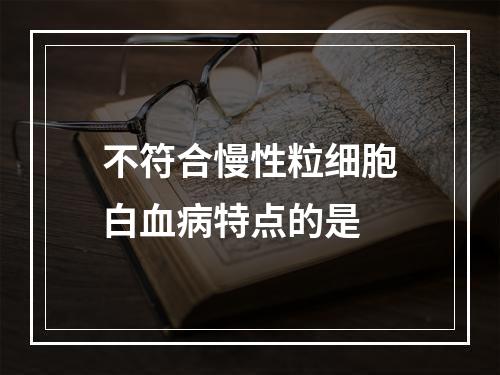 不符合慢性粒细胞白血病特点的是