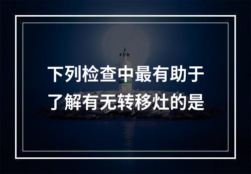 下列检查中最有助于了解有无转移灶的是