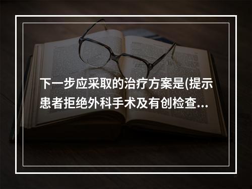 下一步应采取的治疗方案是(提示患者拒绝外科手术及有创检查，胸