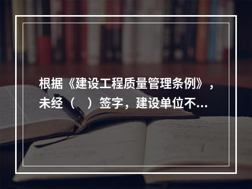 根据《建设工程质量管理条例》，未经（　）签字，建设单位不得拨