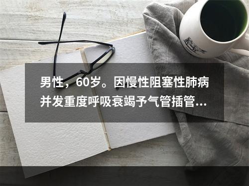 男性，60岁。因慢性阻塞性肺病并发重度呼吸衰竭予气管插管机械