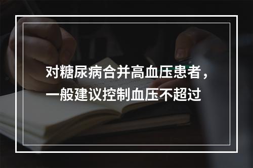 对糖尿病合并高血压患者，一般建议控制血压不超过