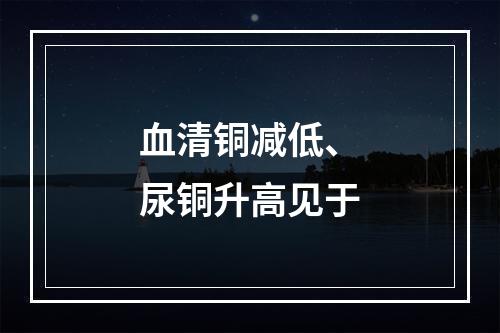 血清铜减低、尿铜升高见于