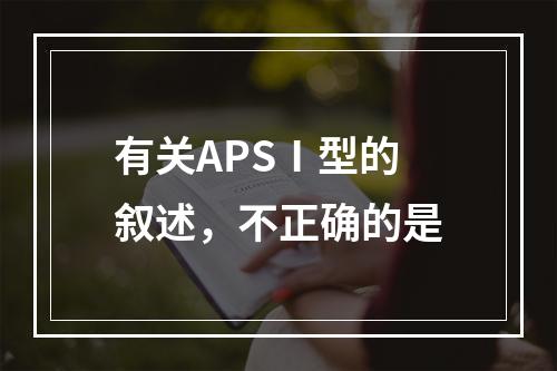 有关APSⅠ型的叙述，不正确的是