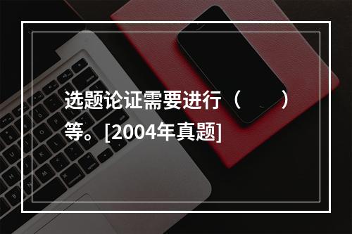 选题论证需要进行（　　）等。[2004年真题]