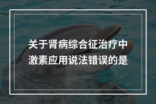 关于肾病综合征治疗中激素应用说法错误的是