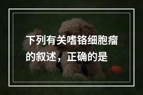 下列有关嗜铬细胞瘤的叙述，正确的是