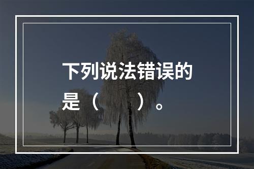 下列说法错误的是（　　）。