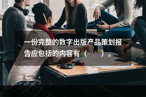 一份完整的数字出版产品策划报告应包括的内容有（　　）。