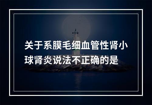 关于系膜毛细血管性肾小球肾炎说法不正确的是