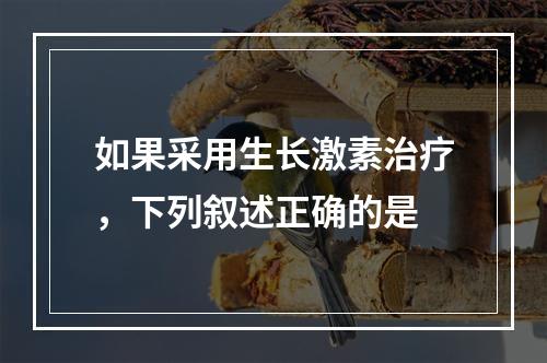 如果采用生长激素治疗，下列叙述正确的是