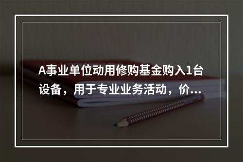 A事业单位动用修购基金购入1台设备，用于专业业务活动，价款为