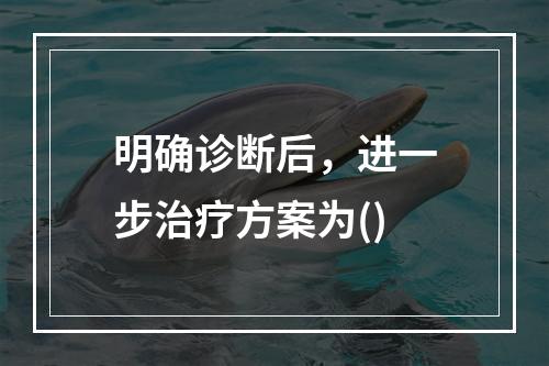 明确诊断后，进一步治疗方案为()