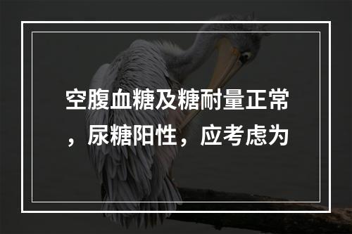 空腹血糖及糖耐量正常，尿糖阳性，应考虑为