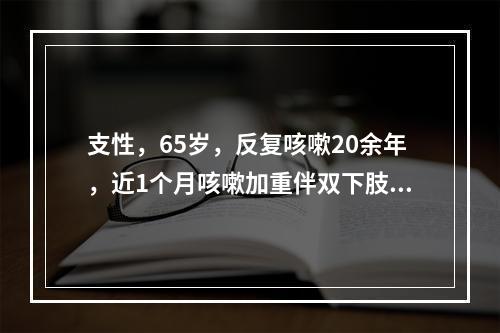 支性，65岁，反复咳嗽20余年，近1个月咳嗽加重伴双下肢水肿