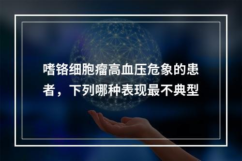 嗜铬细胞瘤高血压危象的患者，下列哪种表现最不典型