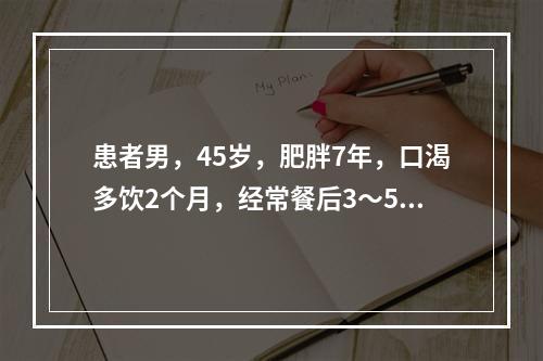 患者男，45岁，肥胖7年，口渴多饮2个月，经常餐后3～5h心