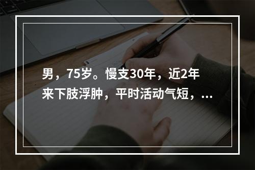 男，75岁。慢支30年，近2年来下肢浮肿，平时活动气短，5天