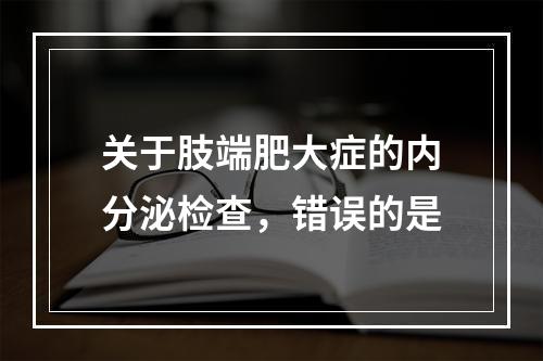 关于肢端肥大症的内分泌检查，错误的是