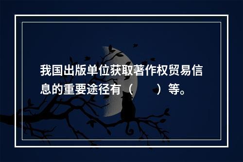 我国出版单位获取著作权贸易信息的重要途径有（　　）等。