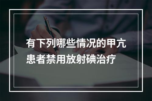 有下列哪些情况的甲亢患者禁用放射碘治疗