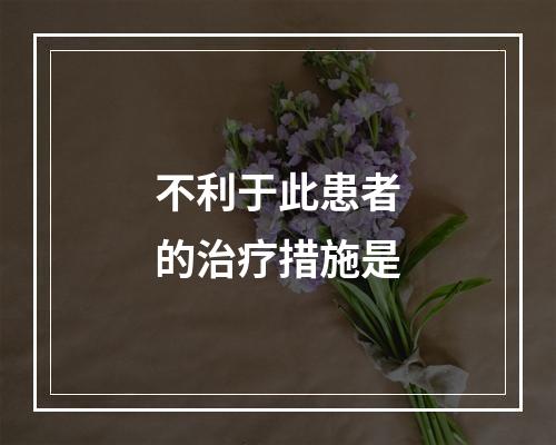 不利于此患者的治疗措施是