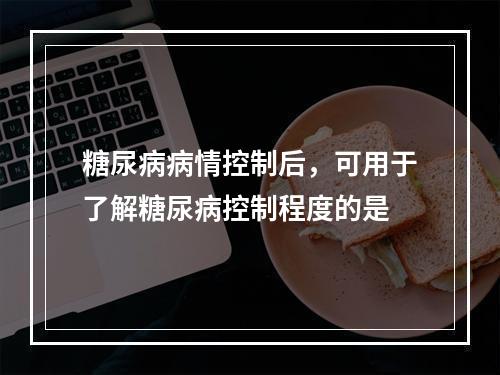 糖尿病病情控制后，可用于了解糖尿病控制程度的是