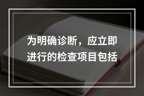 为明确诊断，应立即进行的检查项目包括