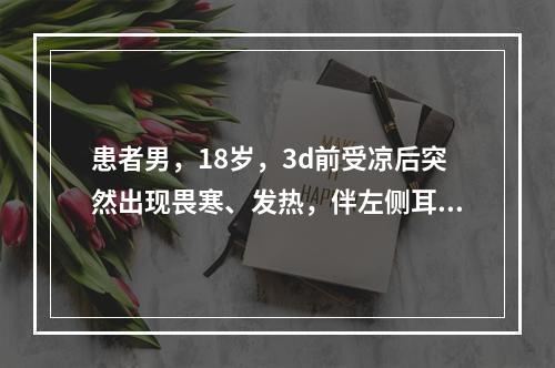 患者男，18岁，3d前受凉后突然出现畏寒、发热，伴左侧耳垂周