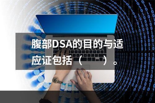 腹部DSA的目的与适应证包括（　　）。