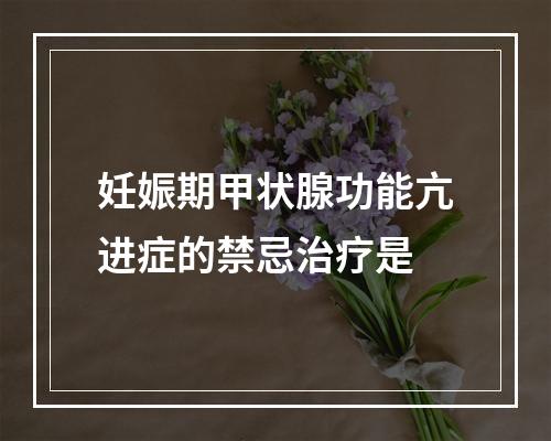 妊娠期甲状腺功能亢进症的禁忌治疗是