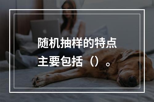 随机抽样的特点主要包括（）。